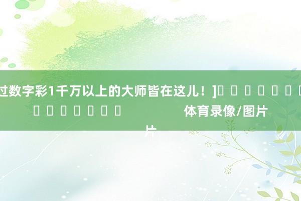 中过数字彩1千万以上的大师皆在这儿！]　　															                体育录像/图片