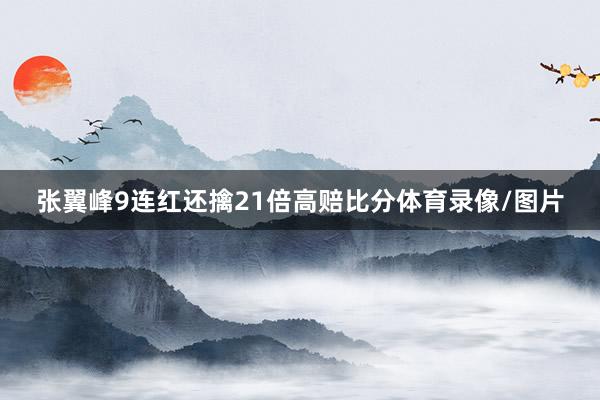 张翼峰9连红还擒21倍高赔比分体育录像/图片