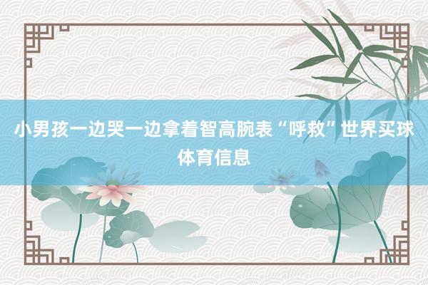 小男孩一边哭一边拿着智高腕表“呼救”世界买球体育信息