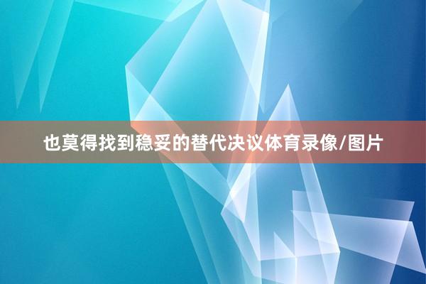 也莫得找到稳妥的替代决议体育录像/图片