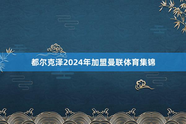 都尔克泽2024年加盟曼联体育集锦