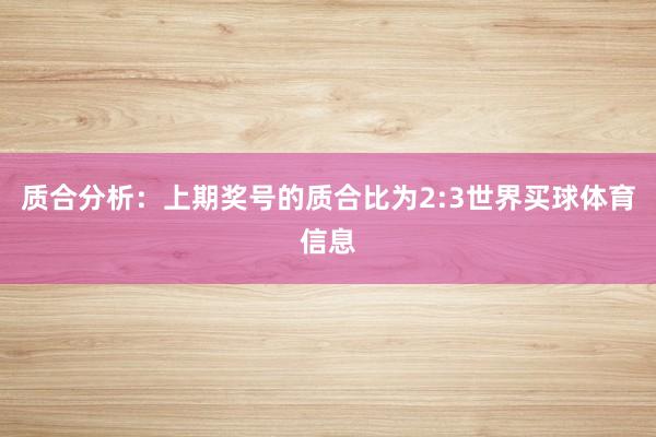 质合分析：上期奖号的质合比为2:3世界买球体育信息