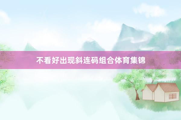 不看好出现斜连码组合体育集锦