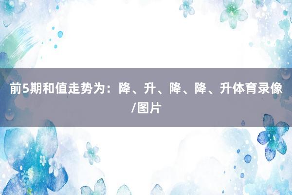 前5期和值走势为：降、升、降、降、升体育录像/图片