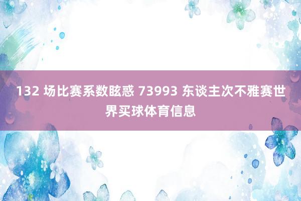 132 场比赛系数眩惑 73993 东谈主次不雅赛世界买球体育信息