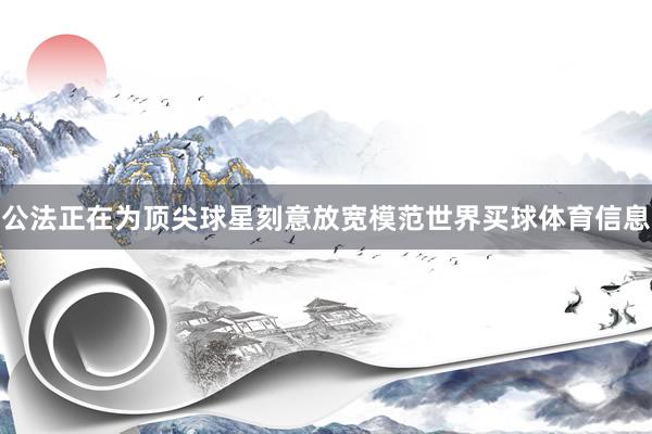 公法正在为顶尖球星刻意放宽模范世界买球体育信息