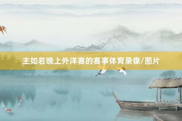 主如若晚上外洋赛的赛事体育录像/图片