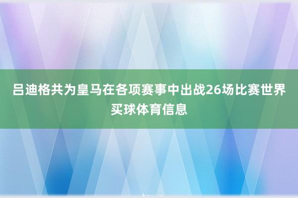 吕迪格共为皇马在各项赛事中出战26场比赛世界买球体育信息