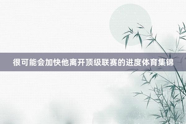 很可能会加快他离开顶级联赛的进度体育集锦