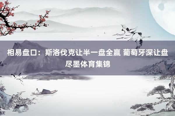 相易盘口：斯洛伐克让半一盘全赢 葡萄牙深让盘尽墨体育集锦