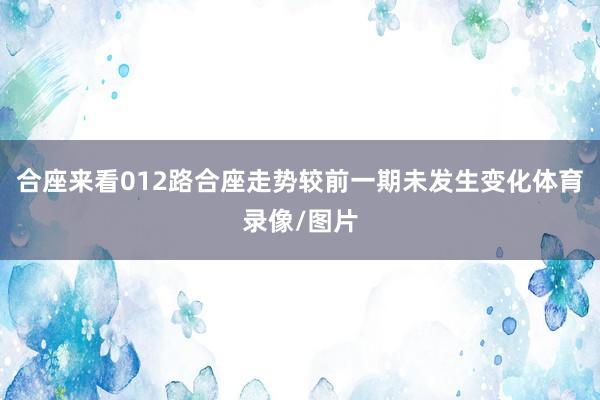 合座来看012路合座走势较前一期未发生变化体育录像/图片