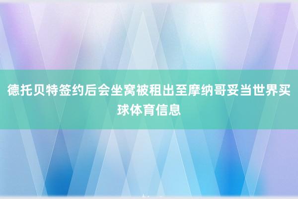 德托贝特签约后会坐窝被租出至摩纳哥妥当世界买球体育信息