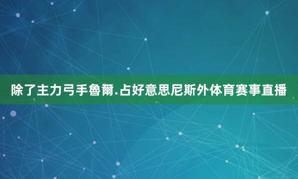 除了主力弓手魯爾.占好意思尼斯外体育赛事直播