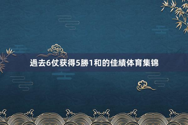 過去6仗获得5勝1和的佳績体育集锦