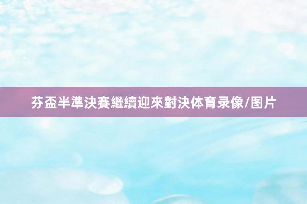 芬盃半準決賽繼續迎來對決体育录像/图片