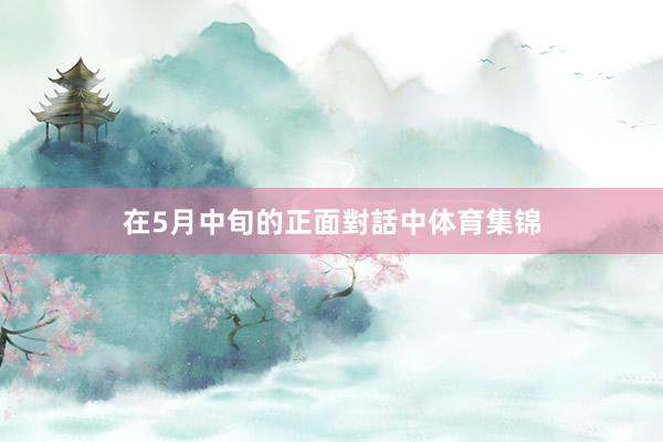 在5月中旬的正面對話中体育集锦