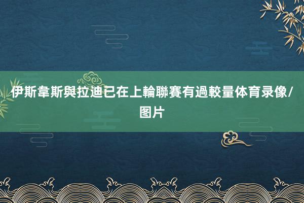 伊斯韋斯與拉迪已在上輪聯賽有過較量体育录像/图片