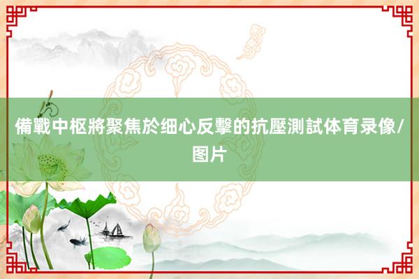 備戰中枢將聚焦於细心反擊的抗壓測試体育录像/图片