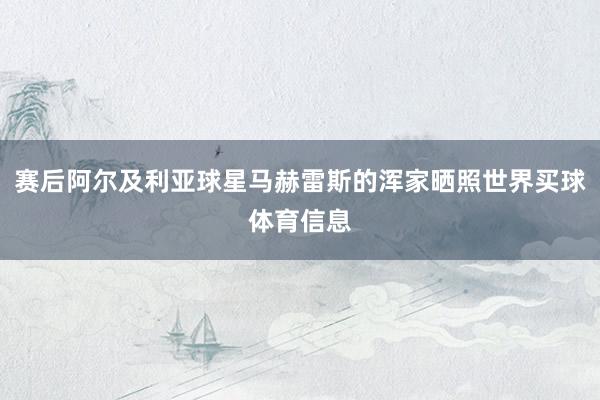 赛后阿尔及利亚球星马赫雷斯的浑家晒照世界买球体育信息