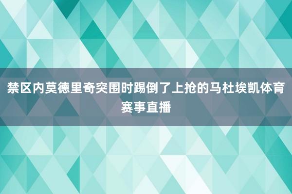 禁区内莫德里奇突围时踢倒了上抢的马杜埃凯体育赛事直播
