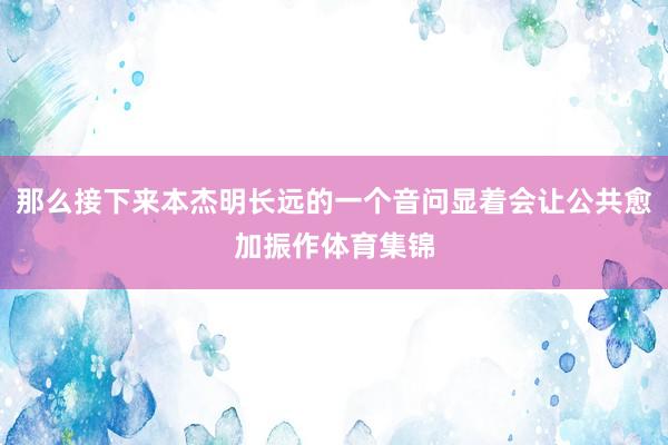那么接下来本杰明长远的一个音问显着会让公共愈加振作体育集锦