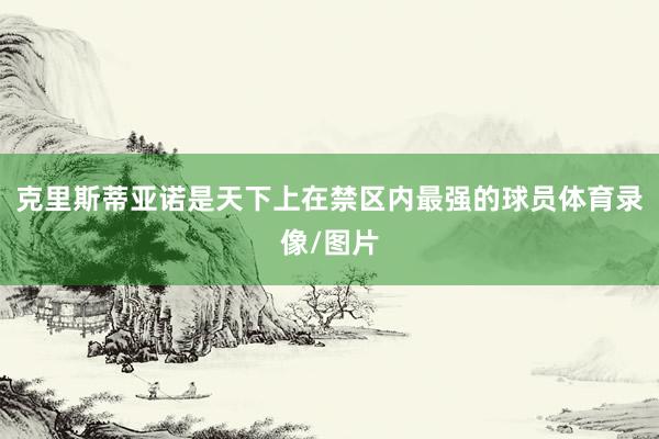 克里斯蒂亚诺是天下上在禁区内最强的球员体育录像/图片