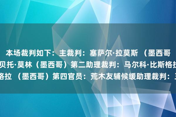 本场裁判如下：主裁判：塞萨尔·拉莫斯 （墨西哥）第一助理裁判：阿尔贝托·莫林（墨西哥）第二助理裁判：马尔科·比斯格拉 （墨西哥）第四官员：荒木友辅候缓助理裁判：三原纯    体育赛事直播