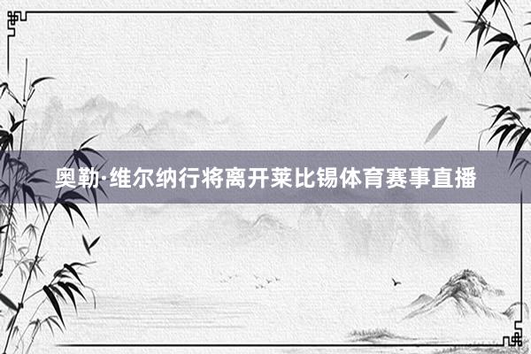 奥勒·维尔纳行将离开莱比锡体育赛事直播