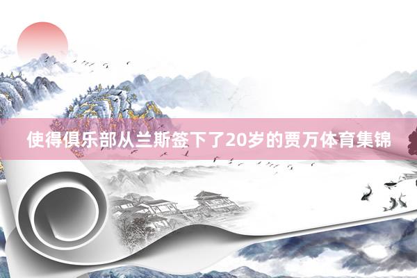 使得俱乐部从兰斯签下了20岁的贾万体育集锦