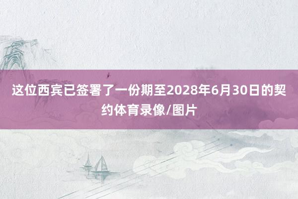 这位西宾已签署了一份期至2028年6月30日的契约体育录像/图片
