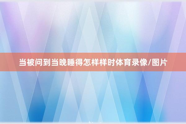 当被问到当晚睡得怎样样时体育录像/图片