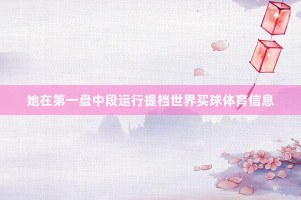 她在第一盘中段运行提档世界买球体育信息