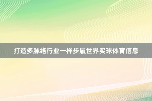 打造多脉络行业一样步履世界买球体育信息