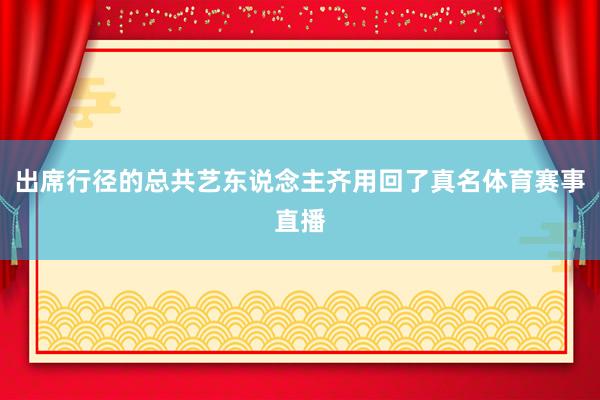 出席行径的总共艺东说念主齐用回了真名体育赛事直播