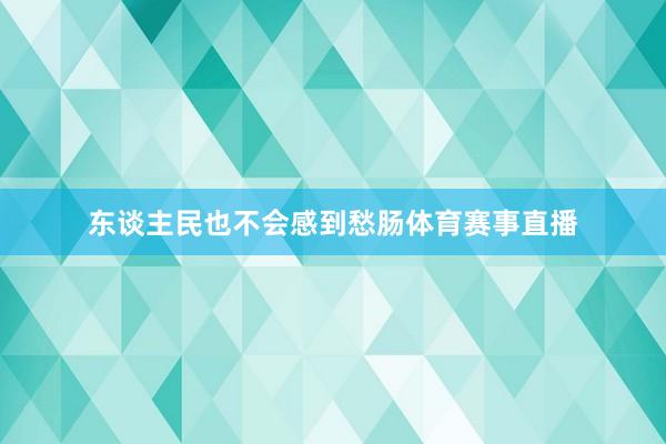 东谈主民也不会感到愁肠体育赛事直播