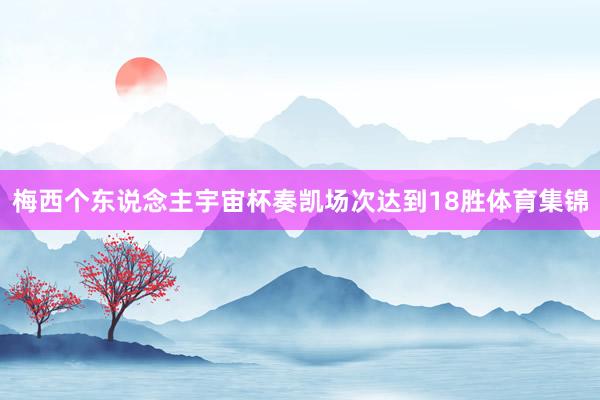 梅西个东说念主宇宙杯奏凯场次达到18胜体育集锦