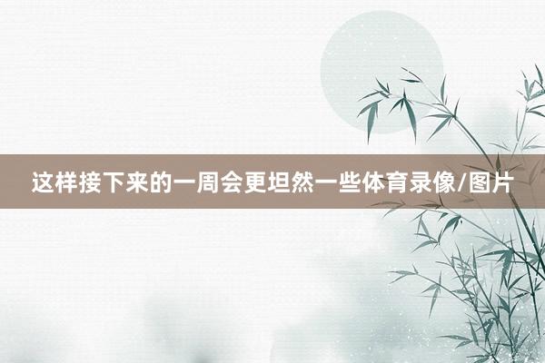 这样接下来的一周会更坦然一些体育录像/图片