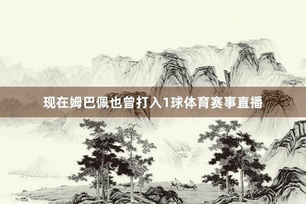 现在姆巴佩也曾打入1球体育赛事直播