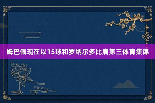 姆巴佩现在以15球和罗纳尔多比肩第三体育集锦