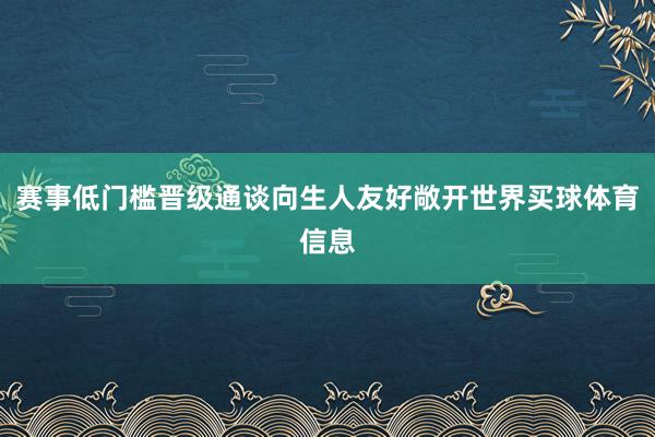 赛事低门槛晋级通谈向生人友好敞开世界买球体育信息