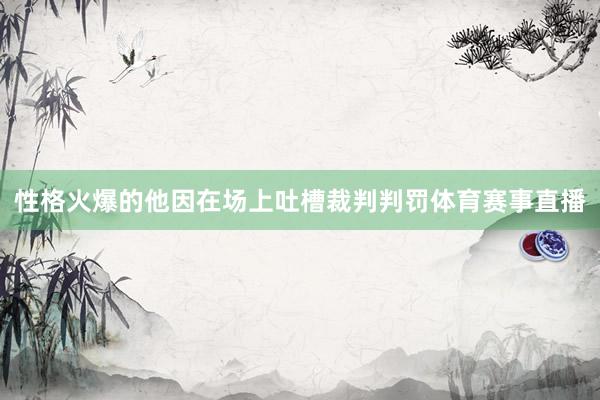 性格火爆的他因在场上吐槽裁判判罚体育赛事直播