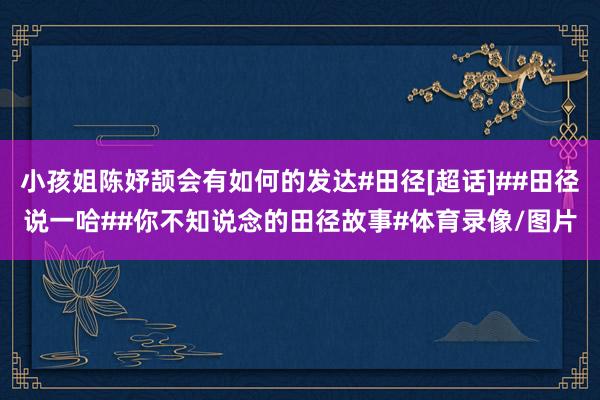 小孩姐陈妤颉会有如何的发达#田径[超话]##田径说一哈##你不知说念的田径故事#体育录像/图片