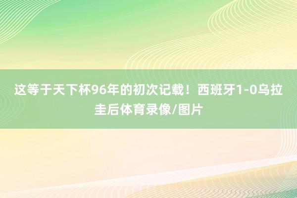 这等于天下杯96年的初次记载！西班牙1-0乌拉圭后体育录像/图片